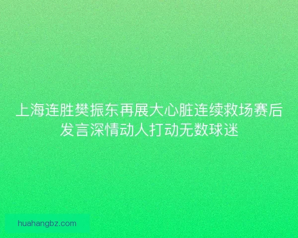 上海连胜樊振东再展大心脏连续救场赛后发言深情动人打动无数球迷