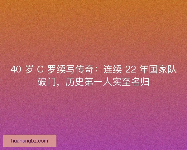 40 岁 C 罗续写传奇：连续 22 年国家队破门，历史第一人实至名归