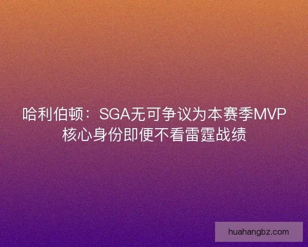 哈利伯顿：SGA无可争议为本赛季MVP核心身份即便不看雷霆战绩