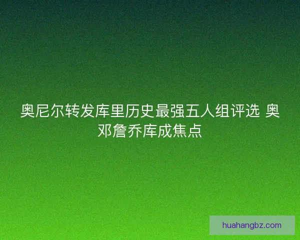 奥尼尔转发库里历史最强五人组评选 奥邓詹乔库成焦点
