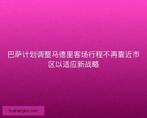 巴萨计划调整马德里客场行程不再靠近市区以适应新战略
