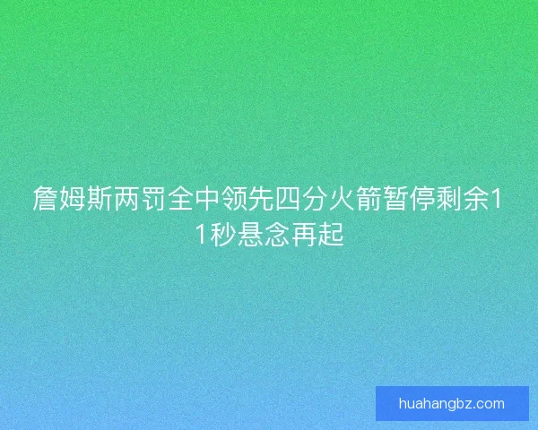 詹姆斯两罚全中领先四分火箭暂停剩余11秒悬念再起 詹姆斯两罚全中领先四分火箭暂停剩余11秒悬念再起