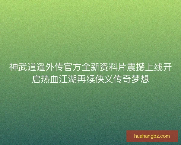 神武逍遥外传官方全新资料片震撼上线开启热血江湖再续侠义传奇梦想 神武逍遥外传官方全新资料片震撼上线开启热血江湖再续侠义传奇梦想