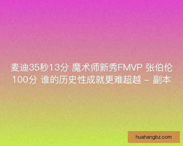 麦迪35秒13分 魔术师新秀FMVP 张伯伦100分 谁的历史性成就更难超越 - 副本 麦迪35秒13分 魔术师新秀FMVP 张伯伦100分 谁的历史性成就更难超越 - 副本