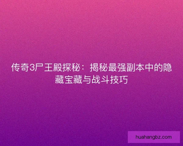传奇3尸王殿探秘：揭秘最强副本中的隐藏宝藏与战斗技巧