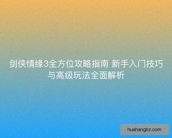 剑侠情缘3全方位攻略指南 新手入门技巧与高级玩法全面解析