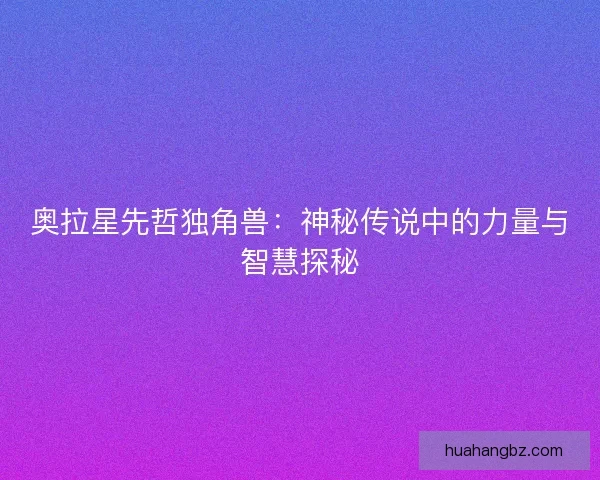 奥拉星先哲独角兽:神秘传说中的力量与智慧探秘 奥拉星先哲独角兽:神秘传说中的力量与智慧探秘