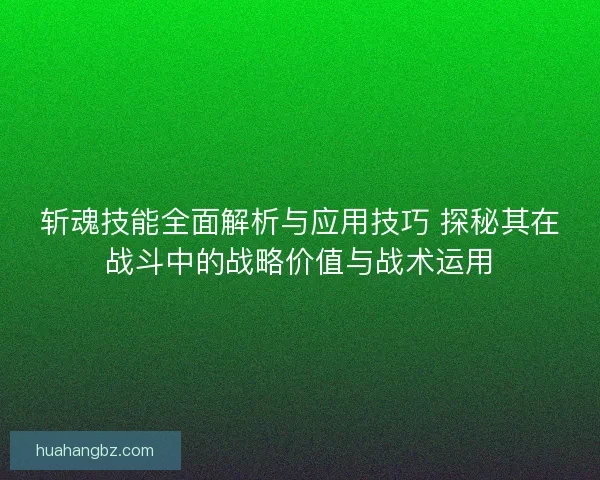 斩魂技能全面解析与应用技巧 探秘其在战斗中的战略价值与战术运用