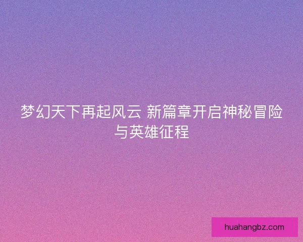 梦幻天下再起风云 新篇章开启神秘冒险与英雄征程