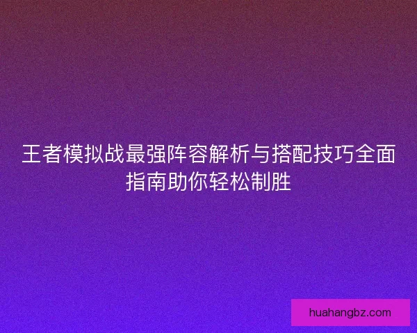 王者模拟战最强阵容解析与搭配技巧全面指南助你轻松制胜