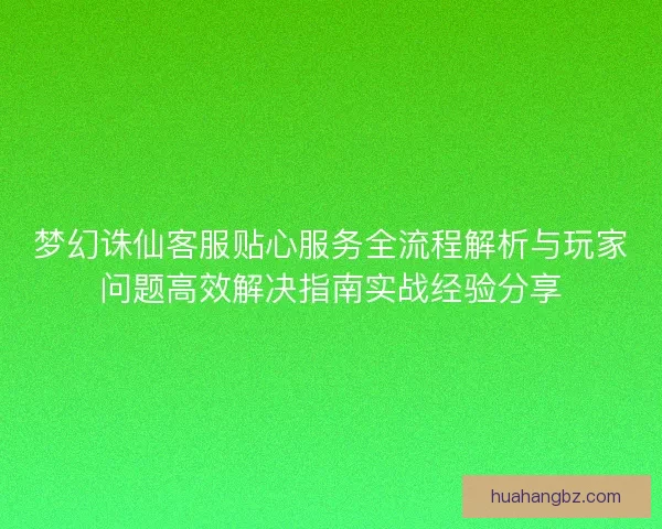 梦幻诛仙客服贴心服务全流程解析与玩家问题高效解决指南实战经验分享 梦幻诛仙客服贴心服务全流程解析与玩家问题高效解决指南实战经验分享