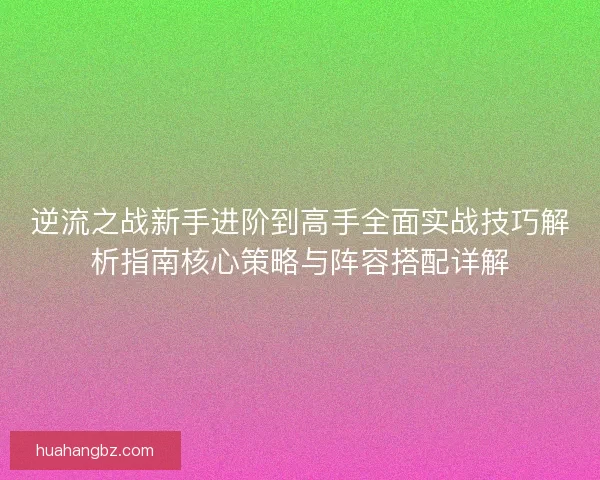 逆流之战新手进阶到高手全面实战技巧解析指南核心策略与阵容搭配详解