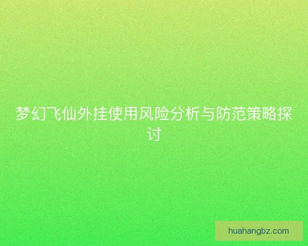 梦幻飞仙外挂使用风险分析与防范策略探讨 梦幻飞仙外挂使用风险分析与防范策略探讨
