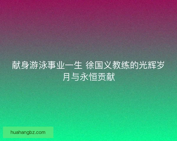 献身游泳事业一生 徐国义教练的光辉岁月与永恒贡献 献身游泳事业一生 徐国义教练的光辉岁月与永恒贡献