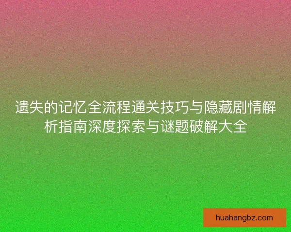 遗失的记忆全流程通关技巧与隐藏剧情解析指南深度探索与谜题破解大全 遗失的记忆全流程通关技巧与隐藏剧情解析指南深度探索与谜题破解大全