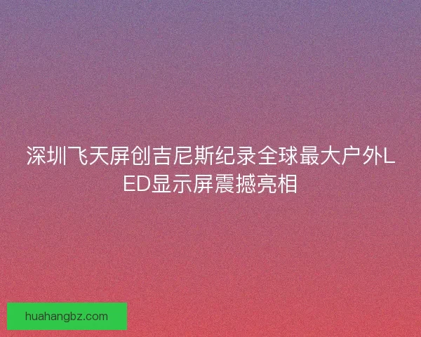深圳飞天屏创吉尼斯纪录全球最大户外LED显示屏震撼亮相 深圳飞天屏创吉尼斯纪录全球最大户外LED显示屏震撼亮相