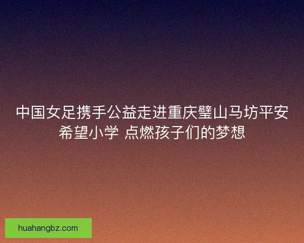 中国女足携手公益走进重庆璧山马坊平安希望小学 点燃孩子们的梦想