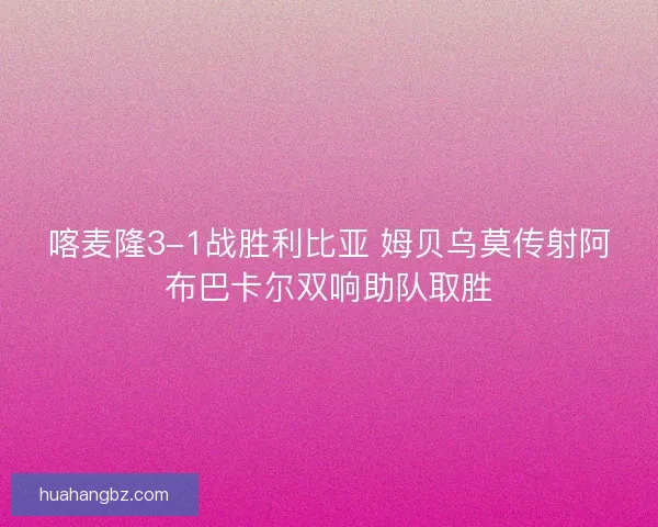 喀麦隆3-1战胜利比亚 姆贝乌莫传射阿布巴卡尔双响助队取胜