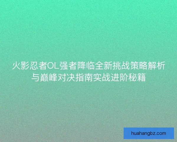火影忍者OL强者降临全新挑战策略解析与巅峰对决指南实战进阶秘籍